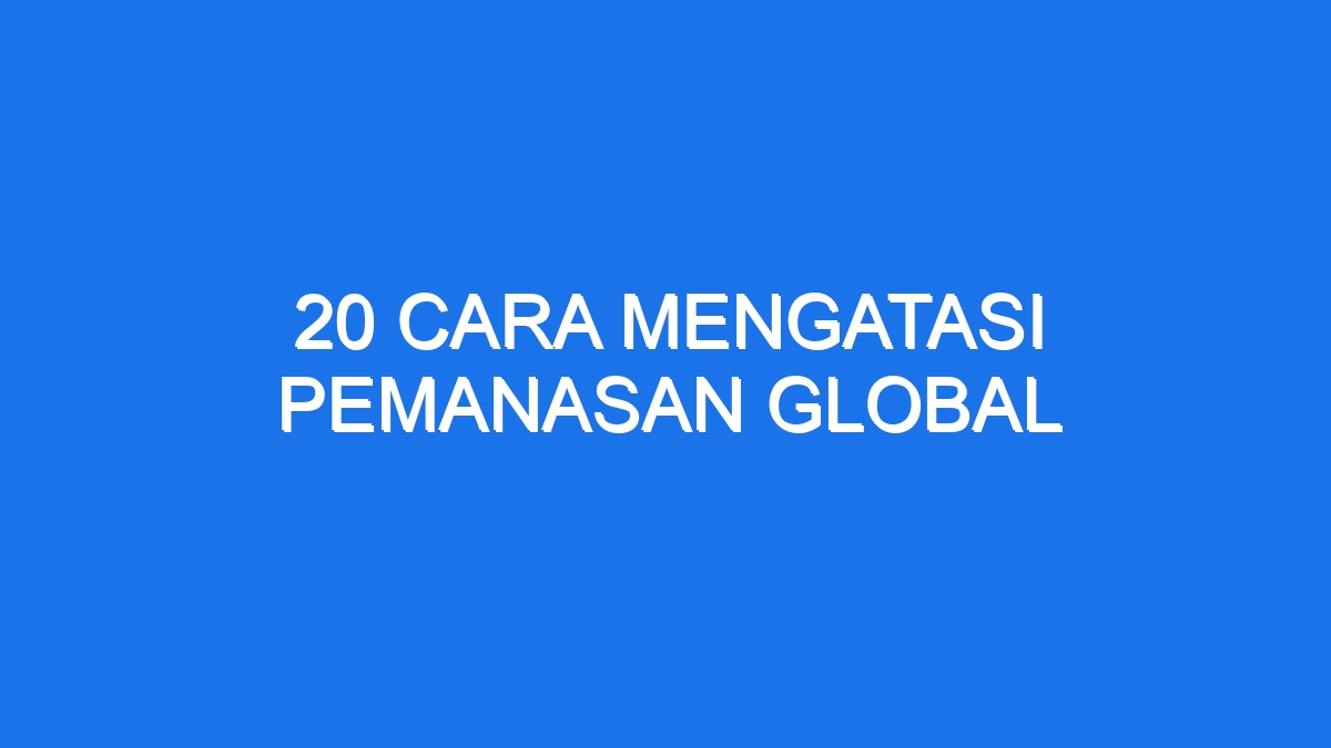 20 Cara Mengatasi Pemanasan Global