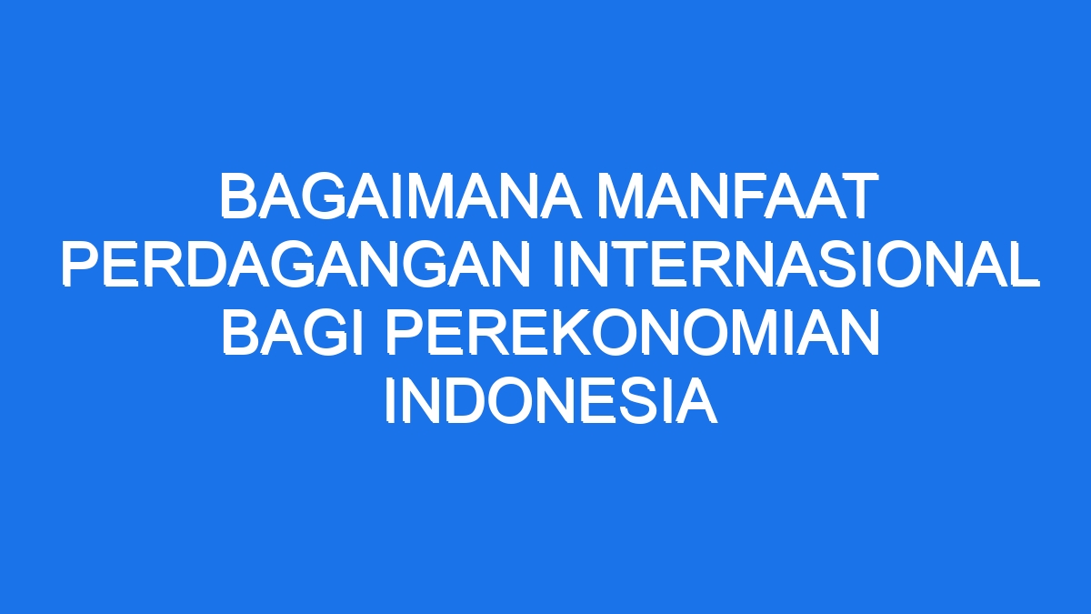 Bagaimana Manfaat Perdagangan Internasional Bagi Perekonomian Indonesia