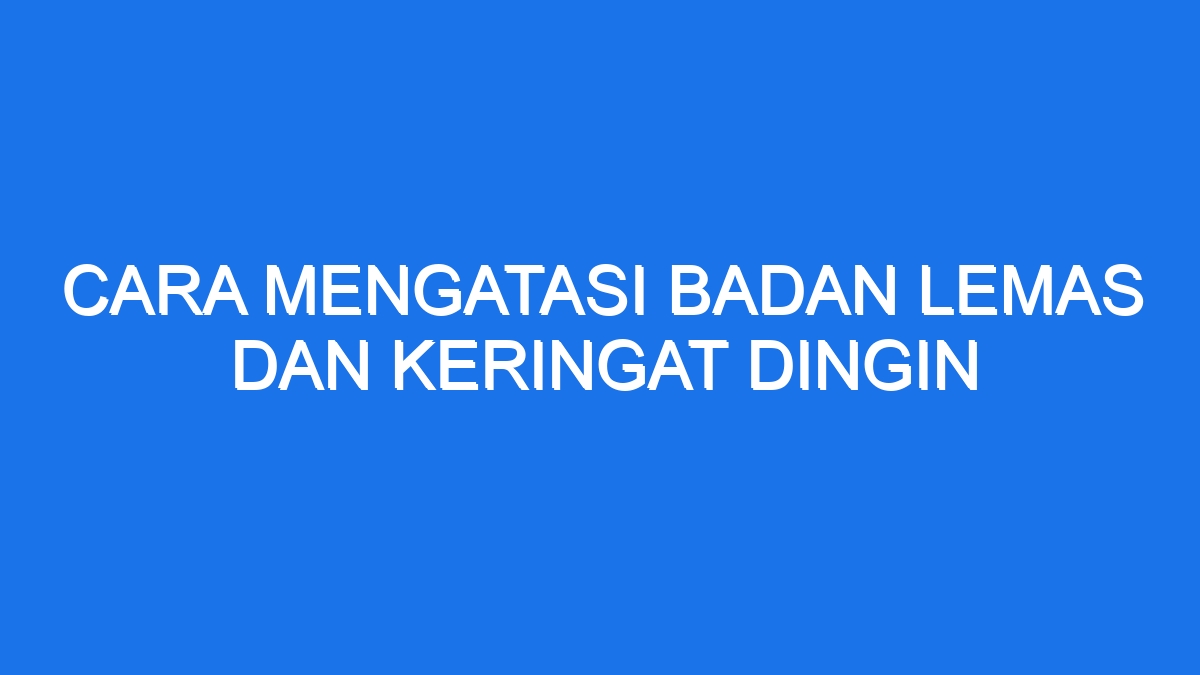 Cara Mengatasi Badan Lemas Dan Keringat Dingin