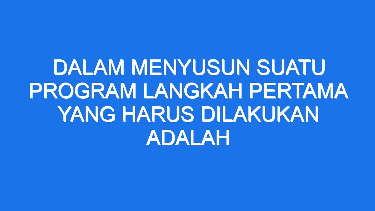 Dalam Menyusun Suatu Program Langkah Pertama Yang Harus Dilakukan Adalah